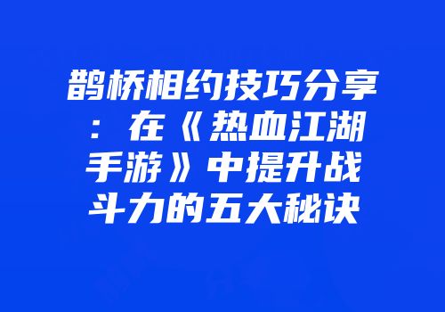 鹊桥相约技巧分享:在《热血江湖手游》中提升战斗力的五大秘诀