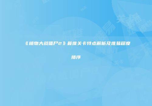 《植物大战僵尸2》最难关卡特点解析及难易程度排序