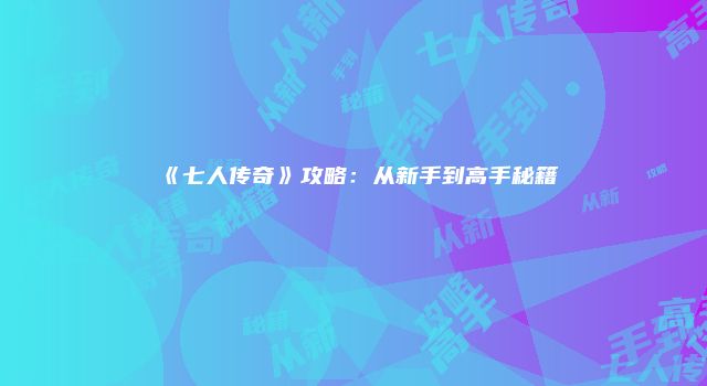 《七人传奇》攻略:从新手到高手秘籍