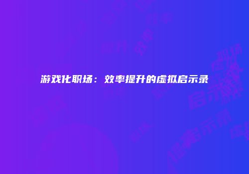 游戏化职场：效率提升的虚拟启示录