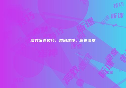 高效听课技巧：告别走神，赢在课堂