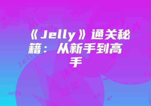 《Jelly》通关秘籍：从新手到高手