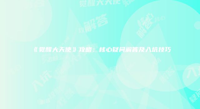 《觉醒大天使》攻略：核心疑问解答及入坑技巧