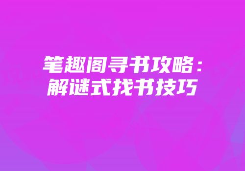 笔趣阁寻书攻略:解谜式找书技巧