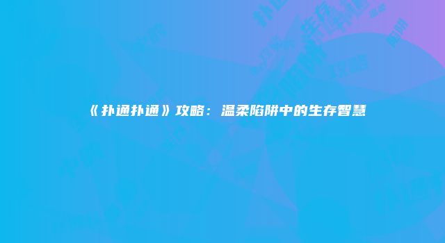 《扑通扑通》攻略：温柔陷阱中的生存智慧