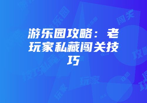 游乐园攻略：老玩家私藏闯关技巧