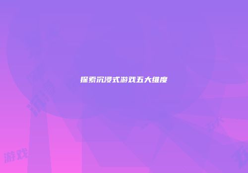 探索沉浸式游戏五大维度