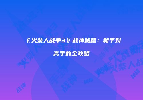 《火柴人战争3》战神秘籍:新手到高手的全攻略