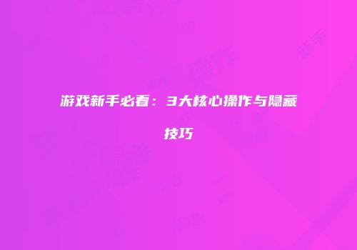 游戏新手必看：3大核心操作与隐藏技巧