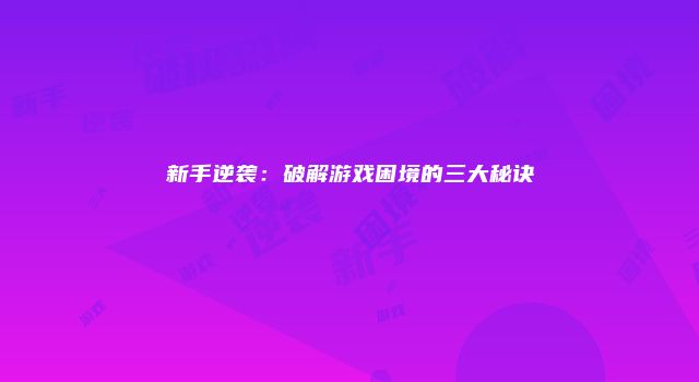 新手逆袭：破解游戏困境的三大秘诀