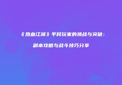 《热血江湖》平民玩家的挑战与突破：副本攻略与战斗技巧分享