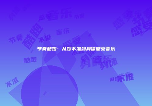节奏酷跑：从踩不准到身体感受音乐