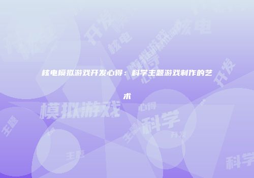 核电模拟游戏开发心得:科学主题游戏制作的艺术