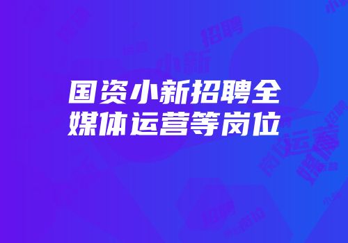 国资小新招聘全媒体运营等岗位