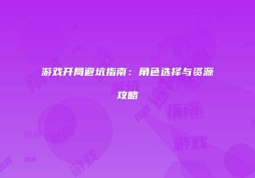 游戏开局避坑指南：角色选择与资源攻略