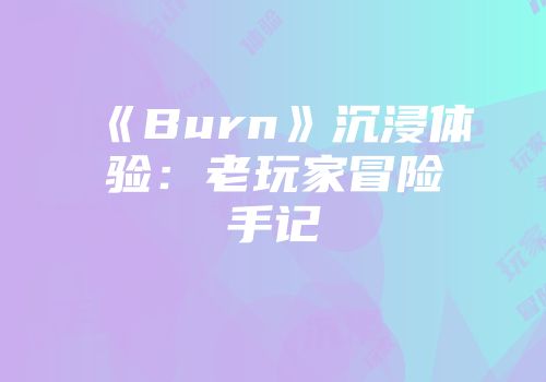 《Burn》沉浸体验：老玩家冒险手记