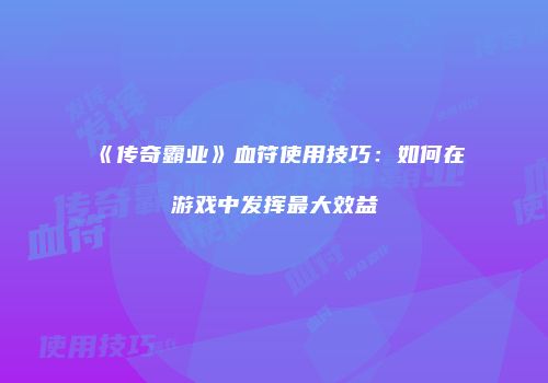 《传奇霸业》血符使用技巧：如何在游戏中发挥最大效益
