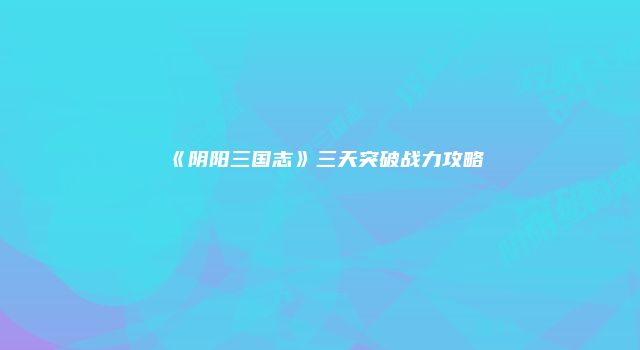 《阴阳三国志》三天突破战力攻略