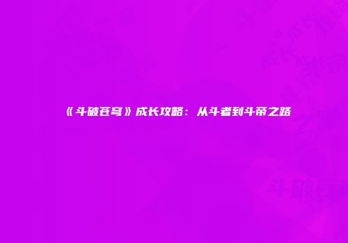 《斗破苍穹》成长攻略：从斗者到斗帝之路