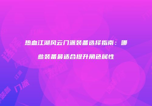 热血江湖风云门派装备选择指南：哪些装备最适合提升角色属性