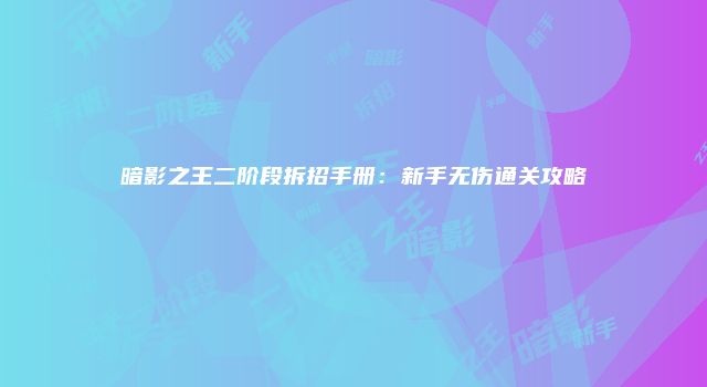 暗影之王二阶段拆招手册：新手无伤通关攻略