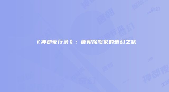 《神都夜行录》：唐朝探险家的奇幻之旅