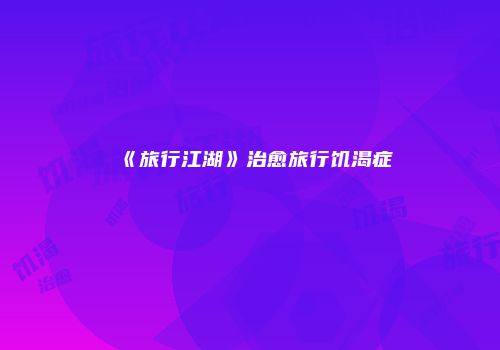《旅行江湖》治愈旅行饥渴症