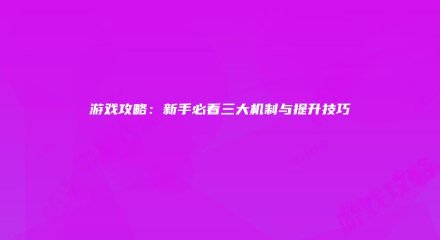 游戏攻略：新手必看三大机制与提升技巧