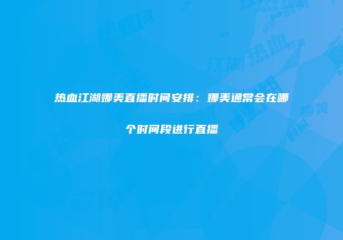 热血江湖娜美直播时间安排:娜美通常会在哪个时间段进行直播