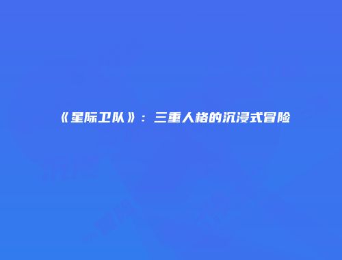 《星际卫队》:三重人格的沉浸式冒险