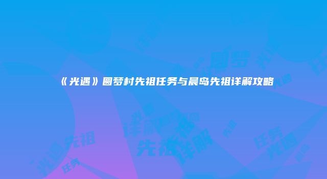 《光遇》圆梦村先祖任务与晨岛先祖详解攻略