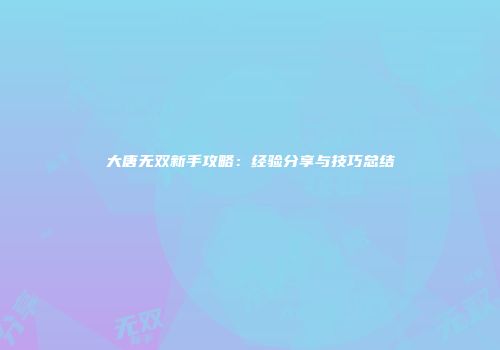 大唐无双新手攻略:经验分享与技巧总结