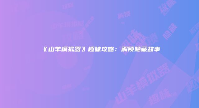 《山羊模拟器》趣味攻略：解锁隐藏故事
