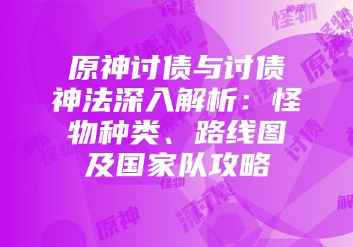 原神讨债与讨债神法深入解析：怪物种类、路线图及国家队攻略