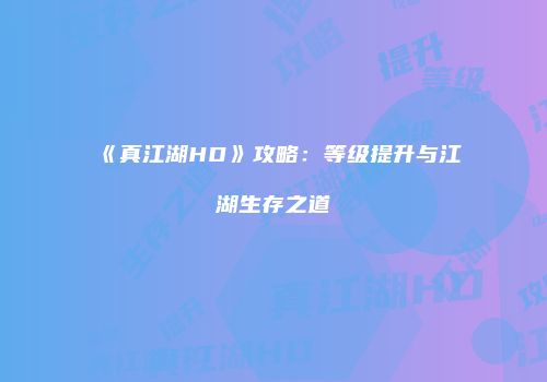 《真江湖HD》攻略:等级提升与江湖生存之道