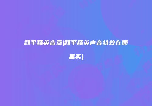 和平精英音盒(和平精英声音特效在哪里买)