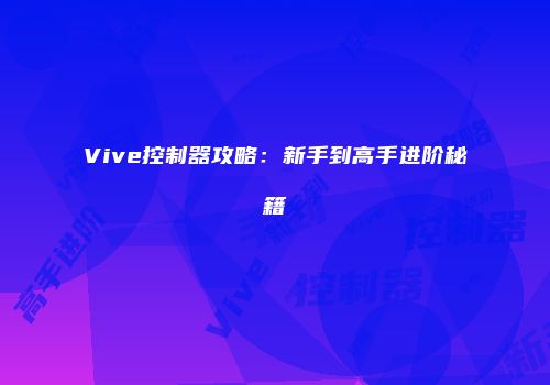 Vive控制器攻略：新手到高手进阶秘籍