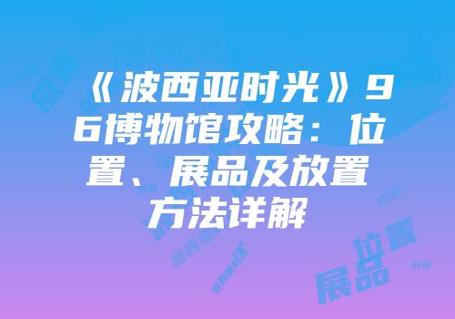 《波西亚时光》96博物馆攻略：位置、展品及放置方法详解