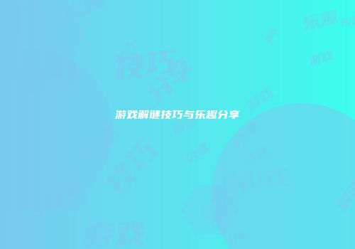 游戏解谜技巧与乐趣分享