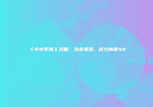 《小小军姬》攻略：少走弯路，战力榜前50