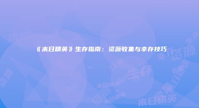 《末日精英》生存指南：资源收集与幸存技巧