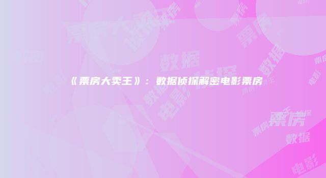 《票房大卖王》：数据侦探解密电影票房