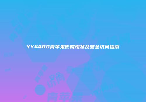 YY4480青苹果影院现状及安全访问指南