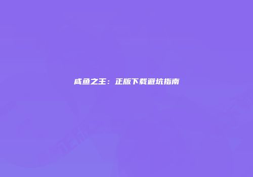咸鱼之王:正版下载避坑指南