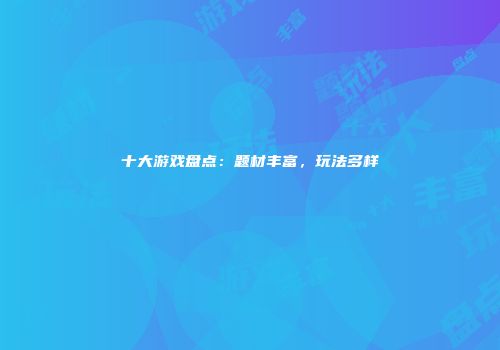 十大游戏盘点：题材丰富，玩法多样