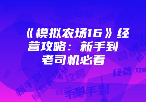 《模拟农场16》经营攻略：新手到老司机必看
