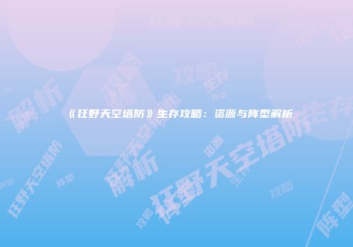 《狂野天空塔防》生存攻略：资源与阵型解析