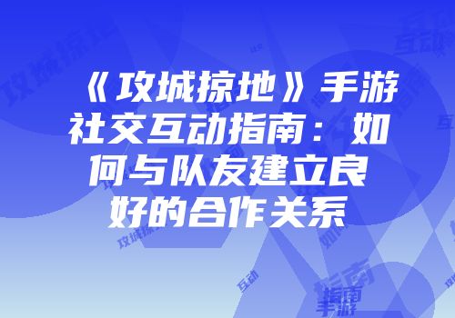 《攻城掠地》手游社交互动指南:如何与队友建立良好的合作关系