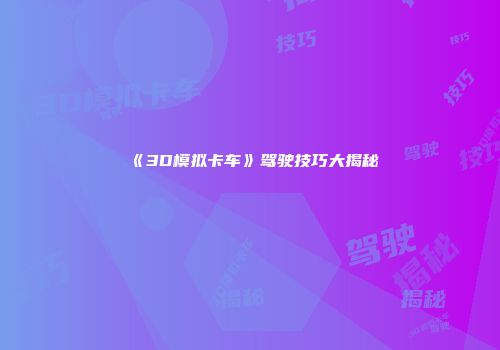 《3D模拟卡车》驾驶技巧大揭秘