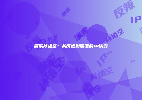 魔猴孙悟空：从反叛到颠覆的IP演变